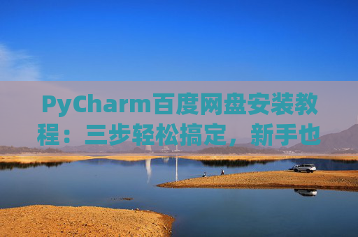 PyCharm百度网盘安装教程：三步轻松搞定，新手也能快速上手